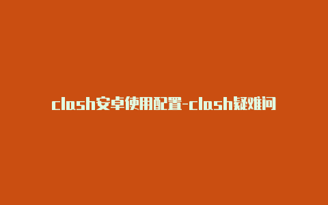 clash安卓使用配置-clash疑难问题排解-Clash for Windows