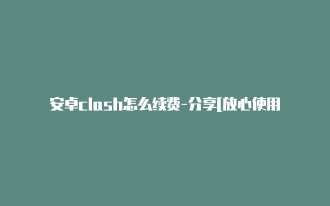 安卓clash怎么续费-分享[放心使用-Clash for Windows