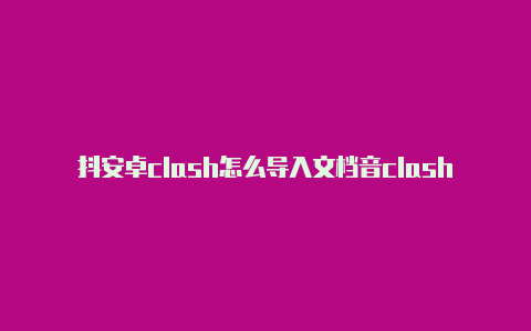 抖安卓clash怎么导入文档音clash