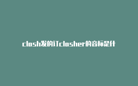 clash发的订clasher的音标是什么阅地址