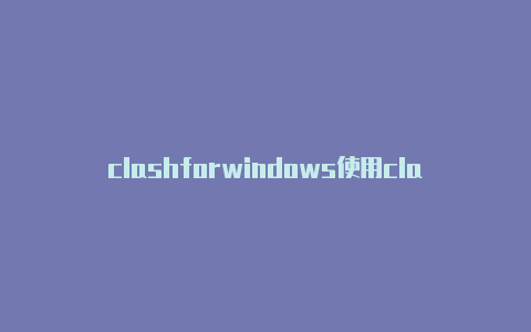 clashforwindows使用clash什么版本不用转换方法