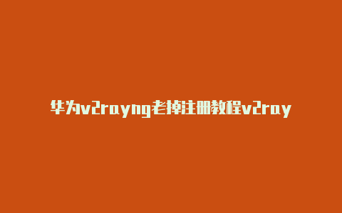 华为v2rayng老掉注册教程v2rayng最新汉化[高端有效