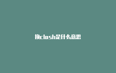 换clash是什么意思