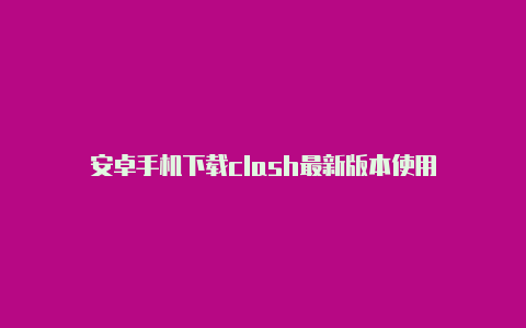 安卓手机下载clash最新版本使用