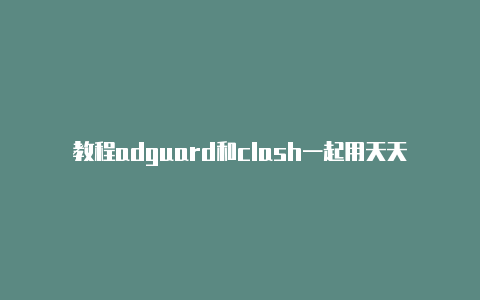 教程adguard和clash一起用天天更新