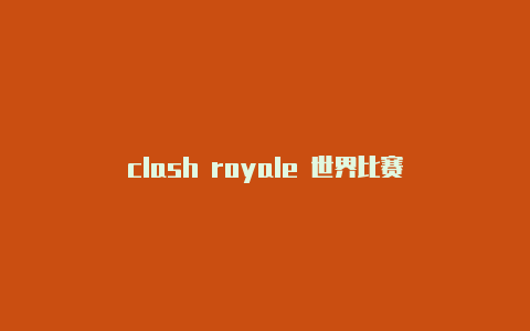 clash royale 世界比赛