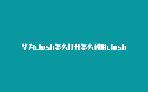 华为clash怎么打开怎么利用clash无限跑联通流量