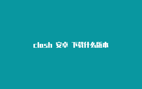 clash 安卓 下载什么版本