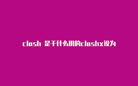 clash 是干什么用的clashx设为系统代理是什么意思